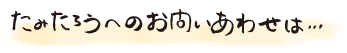 たみたろうへのお問い合わせは...